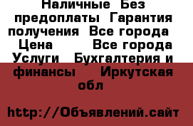 Наличные. Без предоплаты. Гарантия получения. Все города. › Цена ­ 15 - Все города Услуги » Бухгалтерия и финансы   . Иркутская обл.